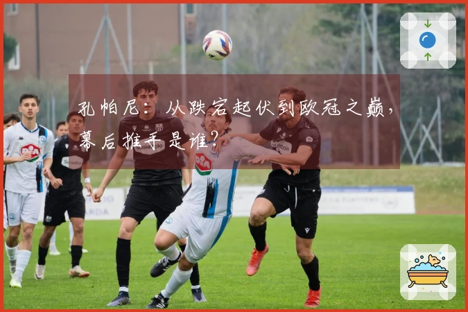 孔帕尼：从跌宕起伏到欧冠之巅，幕后推手是谁？