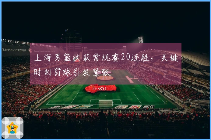 上海男篮收获常规赛20连胜，关键时刻罚球引发紧张