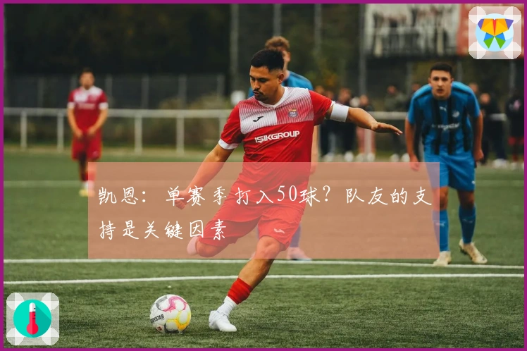 凯恩：单赛季打入50球？队友的支持是关键因素