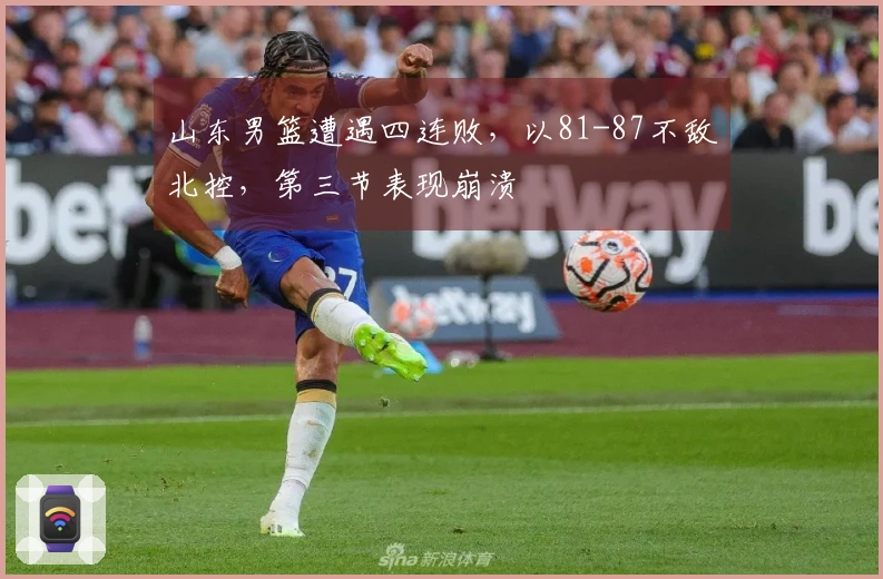 山东男篮遭遇四连败，以81-87不敌北控，第三节表现崩溃