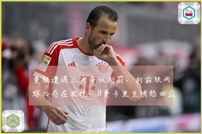 曼联遭遇三次争议判罚，利兹联两球均存在犯规，B费卡里克愤怒回应