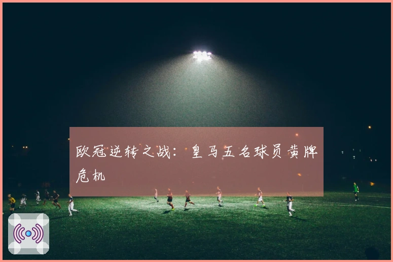 欧冠逆转之战：皇马五名球员黄牌危机