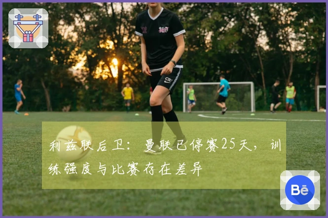 利兹联后卫：曼联已停赛25天，训练强度与比赛存在差异