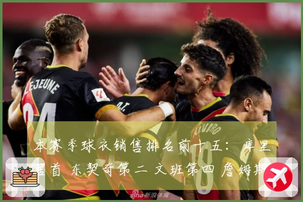 本赛季球衣销售排名前十五：库里居首 东契奇第二 文班第四 詹姆斯第五 弗拉格第九