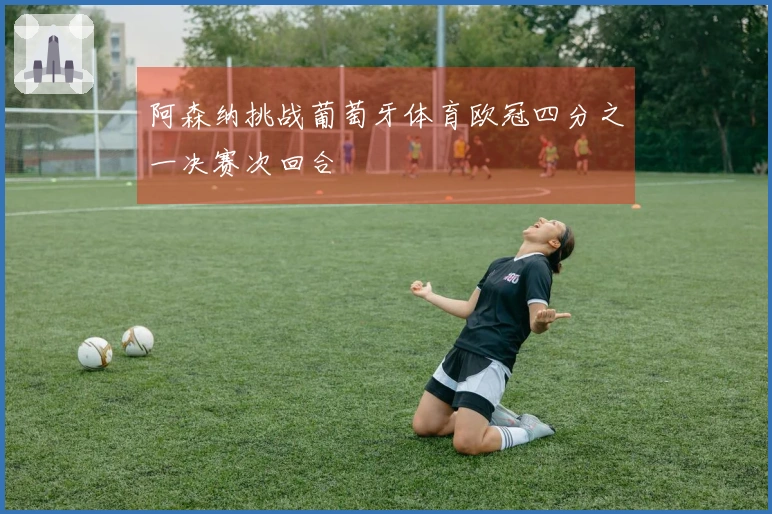 阿森纳挑战葡萄牙体育欧冠四分之一决赛次回合