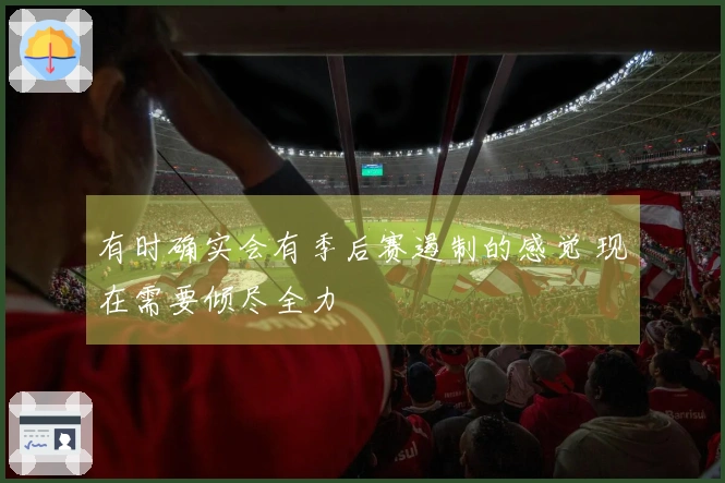 有时确实会有季后赛遏制的感觉 现在需要倾尽全力