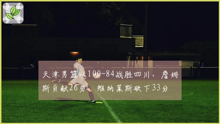 天津男篮以100-84战胜四川，詹姆斯贡献26分，维纳莱斯砍下33分