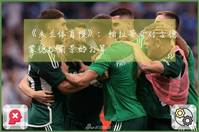 《米兰体育报》：帕拉蒂奇对古德蒙德松前景的打算