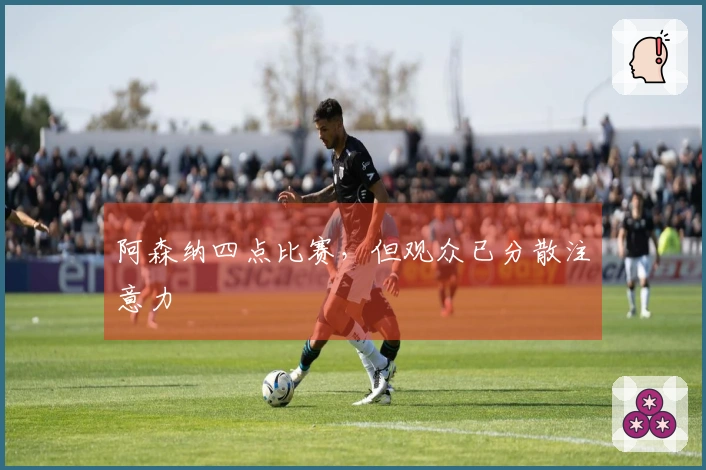 阿森纳四点比赛，但观众已分散注意力
