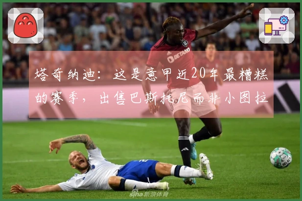 塔奇纳迪：这是意甲近20年最糟糕的赛季，出售巴斯托尼而非小图拉姆