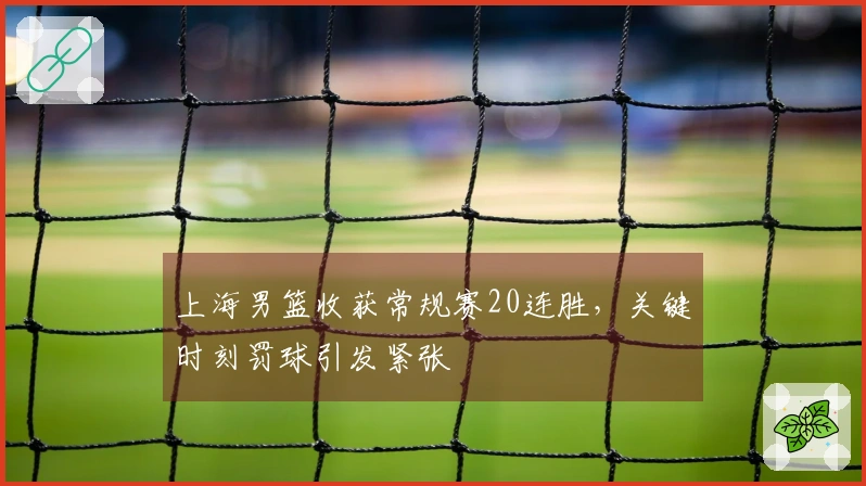 上海男篮收获常规赛20连胜，关键时刻罚球引发紧张