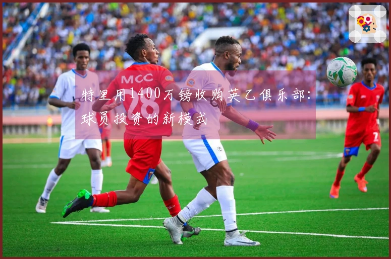 特里用1400万镑收购英乙俱乐部：球员投资的新模式