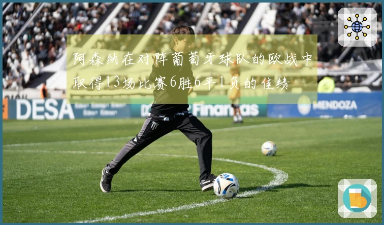 阿森纳在对阵葡萄牙球队的欧战中取得13场比赛6胜6平1负的佳绩