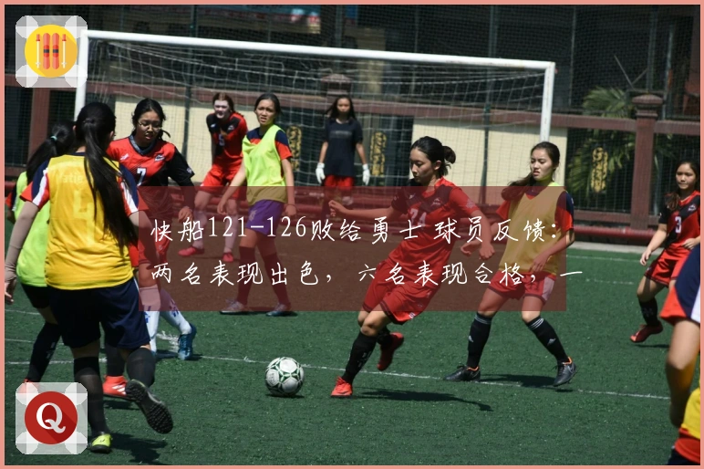 快船121-126败给勇士 球员反馈：两名表现出色，六名表现合格，一人状态低迷