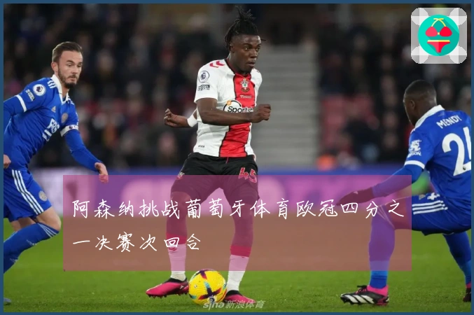 阿森纳挑战葡萄牙体育欧冠四分之一决赛次回合