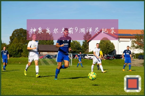 神泉高尔夫前9洞详尽纪录